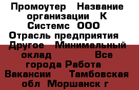 Промоутер › Название организации ­ К Системс, ООО › Отрасль предприятия ­ Другое › Минимальный оклад ­ 35 000 - Все города Работа » Вакансии   . Тамбовская обл.,Моршанск г.